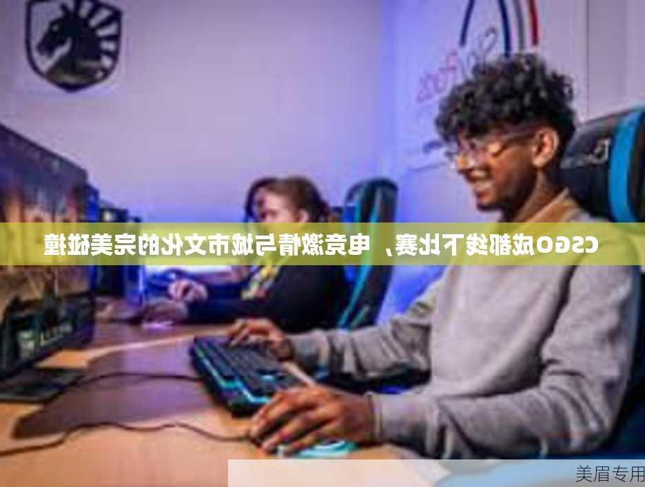 CSGO成都线下比赛，电竞激情与城市文化的完美碰撞