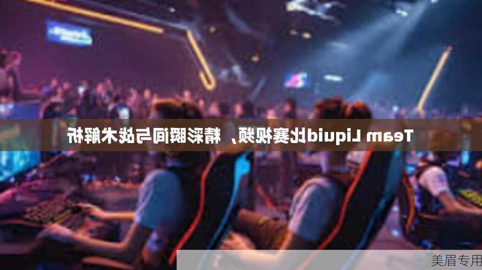 Team Liquid比赛视频，精彩瞬间与战术解析