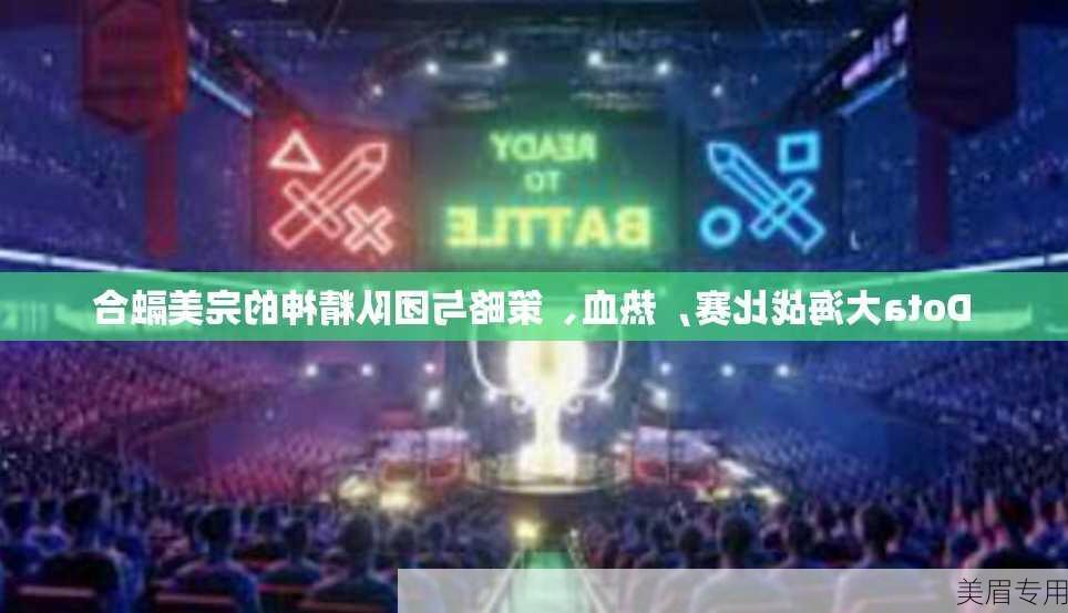 Dota大海战比赛，热血、策略与团队精神的完美融合