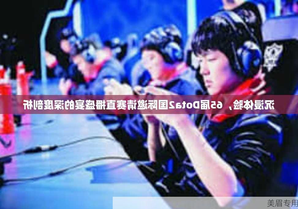 沉浸体验，65届Dota2国际邀请赛直播盛宴的深度剖析