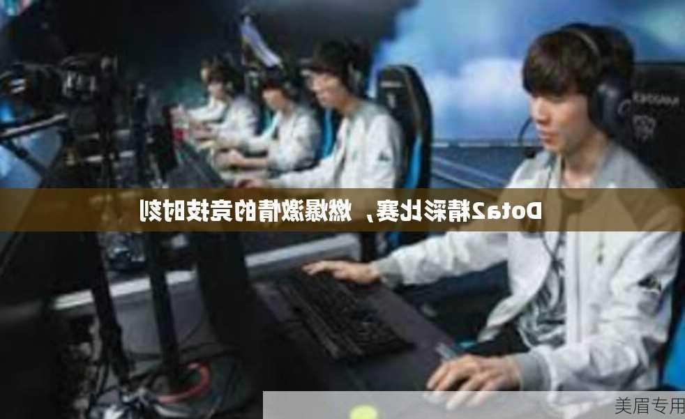 Dota2精彩比赛，燃爆激情的竞技时刻