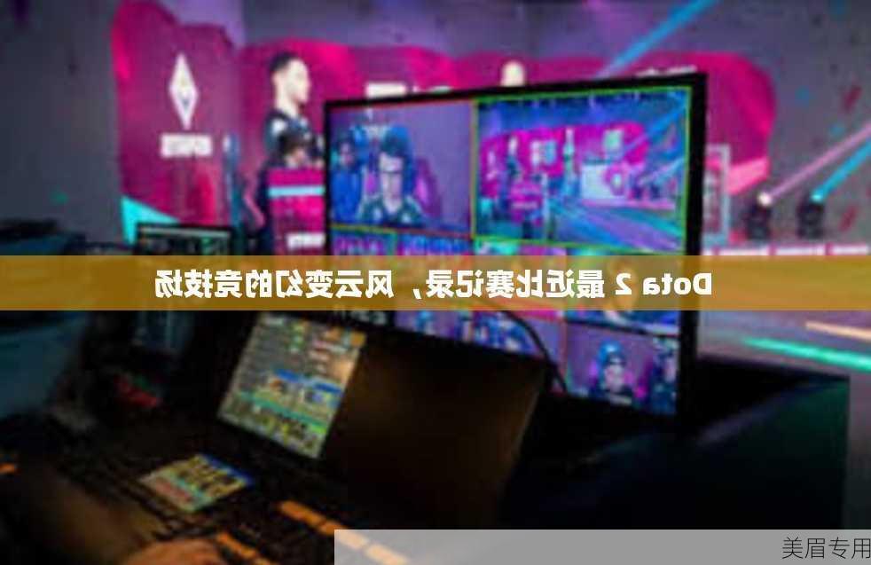 Dota 2 最近比赛记录，风云变幻的竞技场