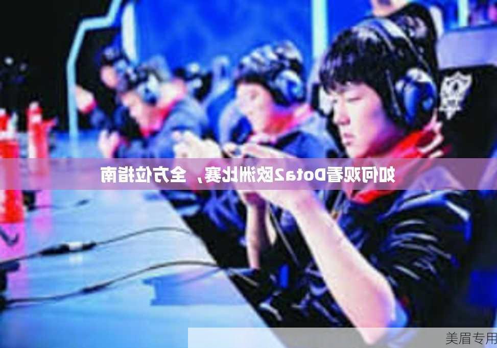 如何观看Dota2欧洲比赛，全方位指南