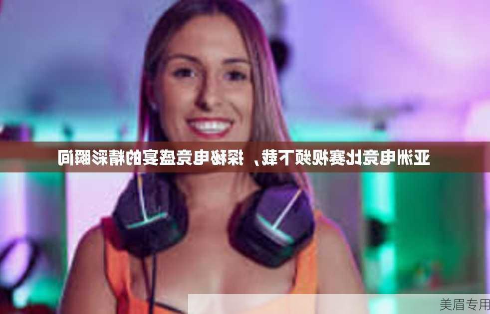 亚洲电竞比赛视频下载，探秘电竞盛宴的精彩瞬间