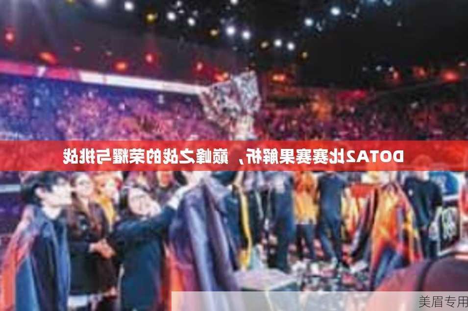 DOTA2比赛赛果解析，巅峰之战的荣耀与挑战