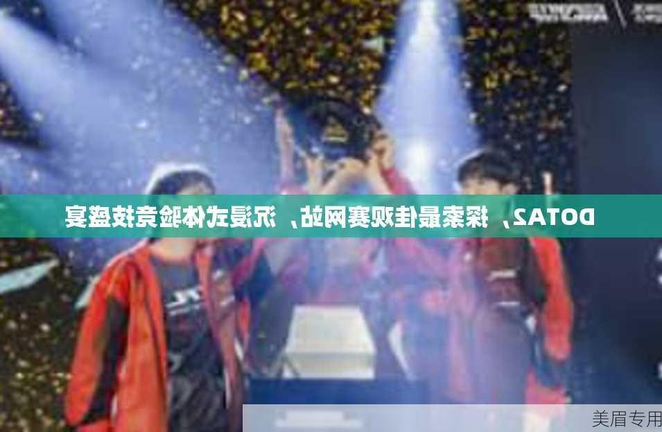 DOTA2，探索最佳观赛网站，沉浸式体验竞技盛宴