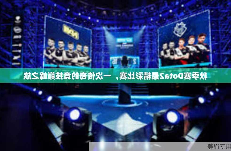 秋季赛Dota2最精彩比赛，一次传奇的竞技巅峰之旅