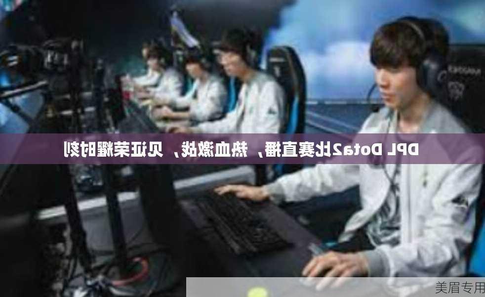 DPL Dota2比赛直播，热血激战，见证荣耀时刻