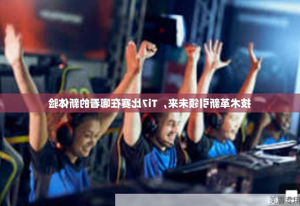 技术革新引领未来，Ti7比赛在哪看的新体验