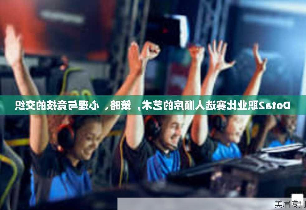 Dota2职业比赛选人顺序的艺术，策略、心理与竞技的交织