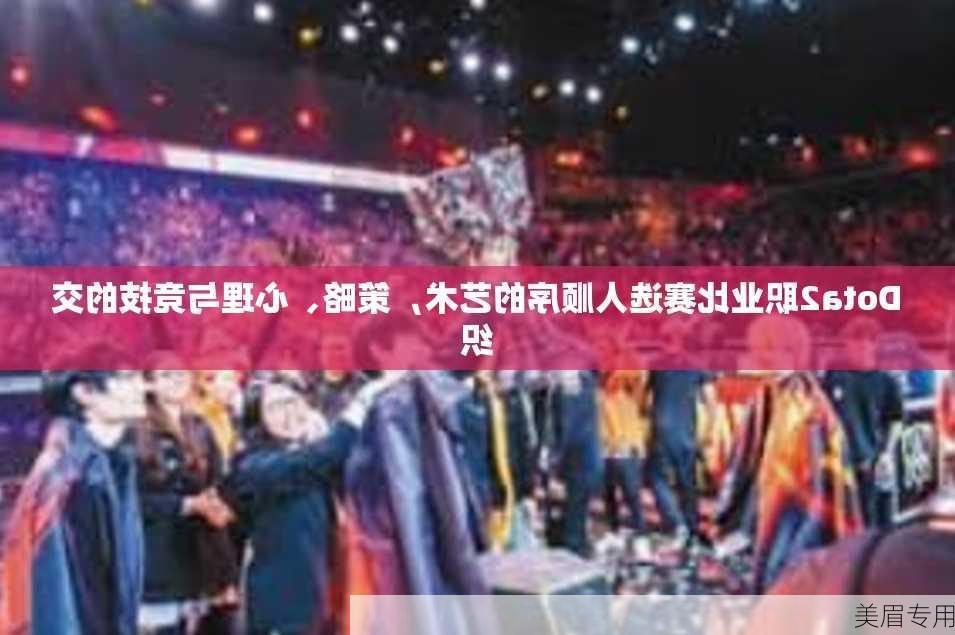 Dota2职业比赛选人顺序的艺术，策略、心理与竞技的交织