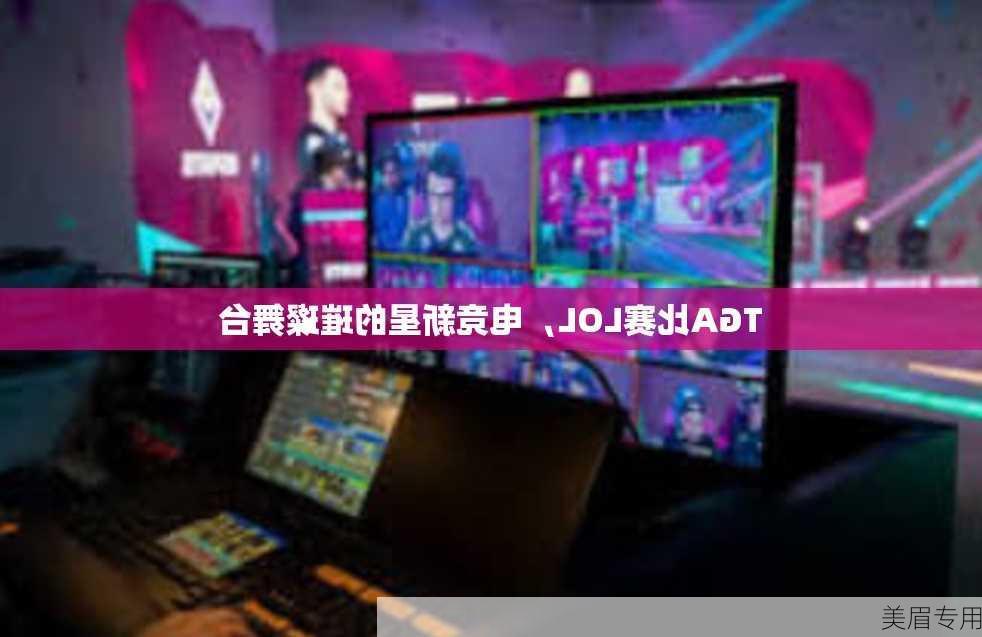 TGA比赛LOL，电竞新星的璀璨舞台