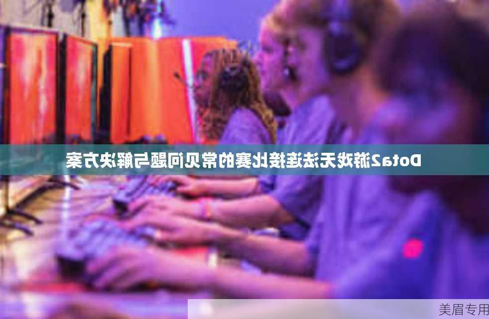 Dota2游戏无法连接比赛的常见问题与解决方案