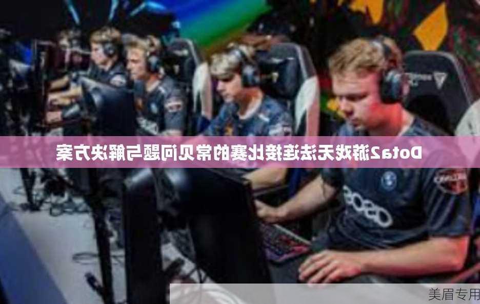 Dota2游戏无法连接比赛的常见问题与解决方案