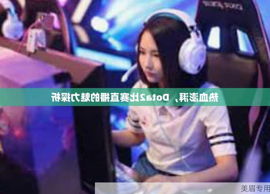 热血澎湃，Dota2比赛直播的魅力探析