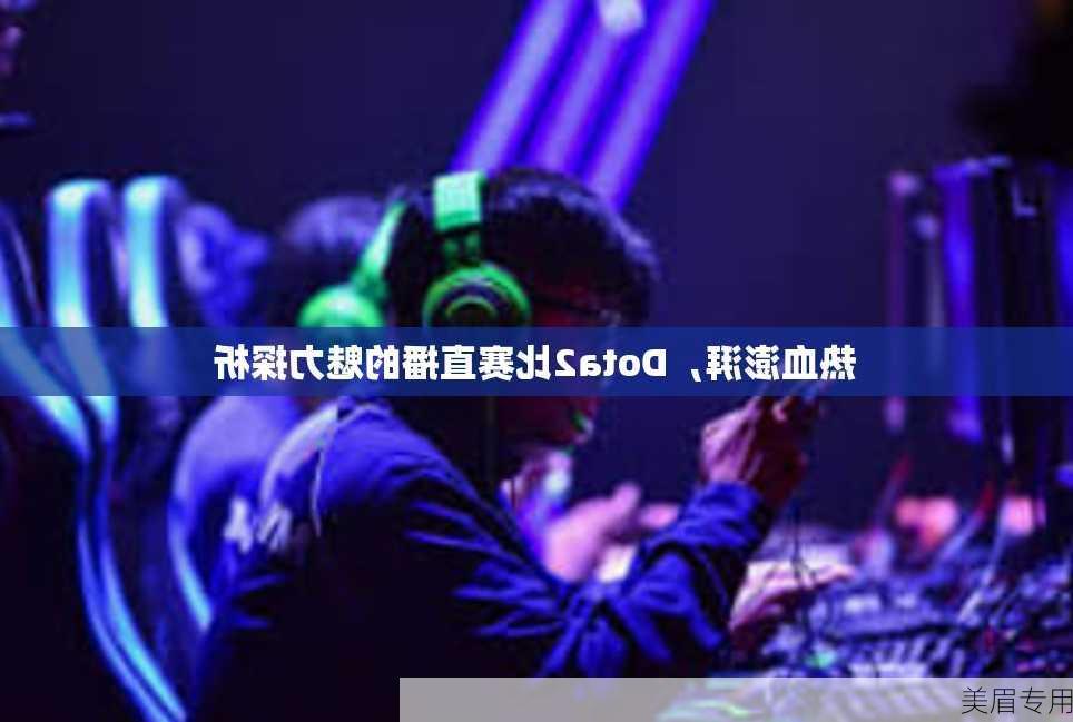 热血澎湃，Dota2比赛直播的魅力探析