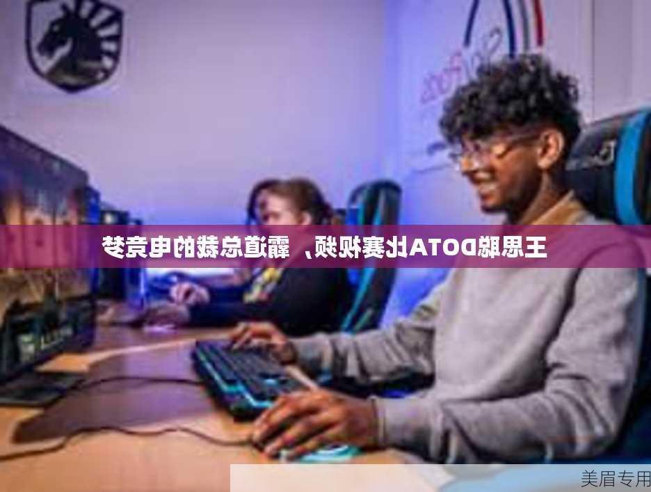 王思聪DOTA比赛视频，霸道总裁的电竞梦