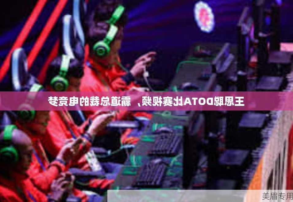 王思聪DOTA比赛视频，霸道总裁的电竞梦