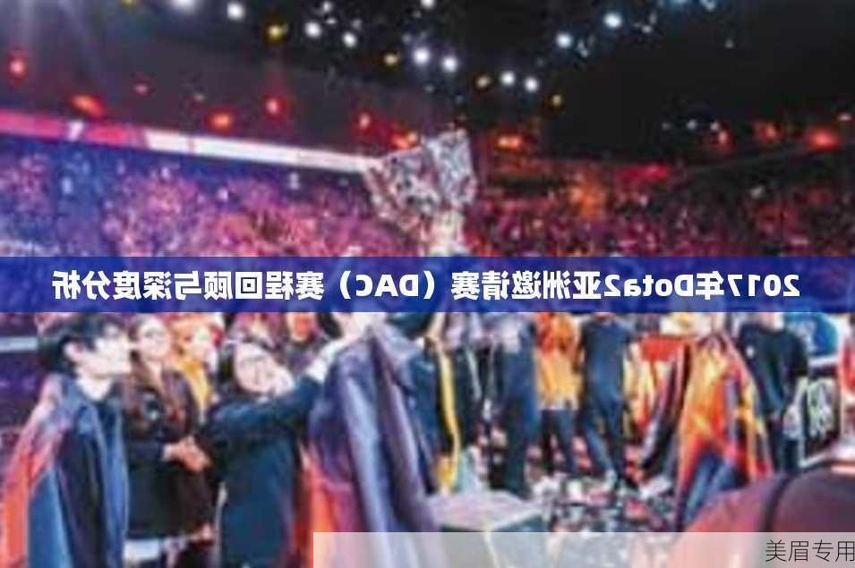 2017年Dota2亚洲邀请赛（DAC）赛程回顾与深度分析