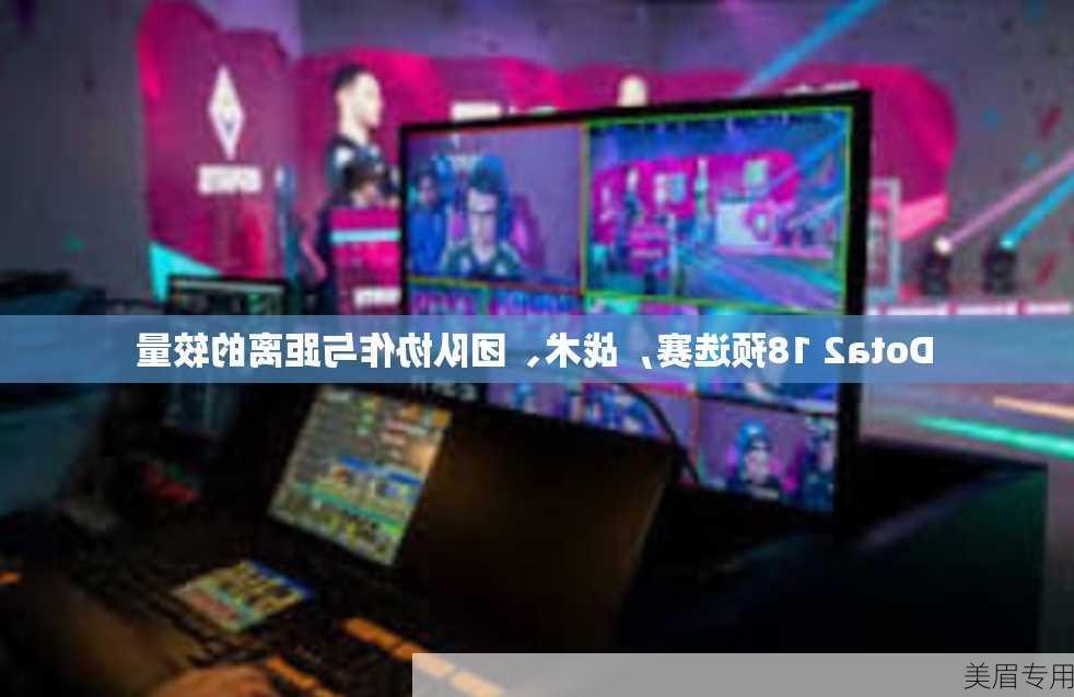 Dota2 18预选赛，战术、团队协作与距离的较量