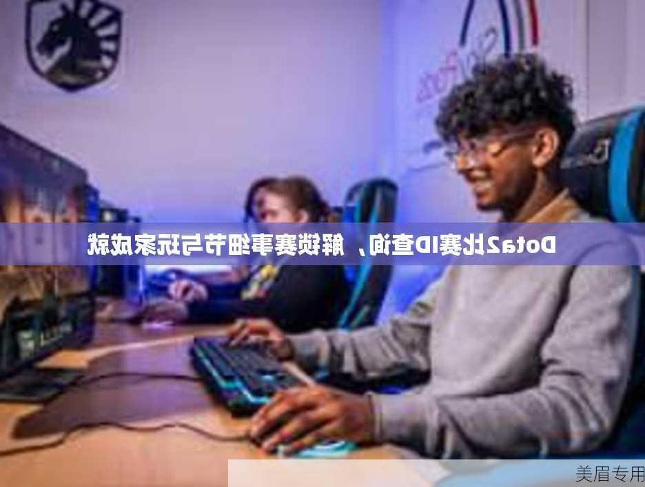 Dota2比赛ID查询，解锁赛事细节与玩家成就