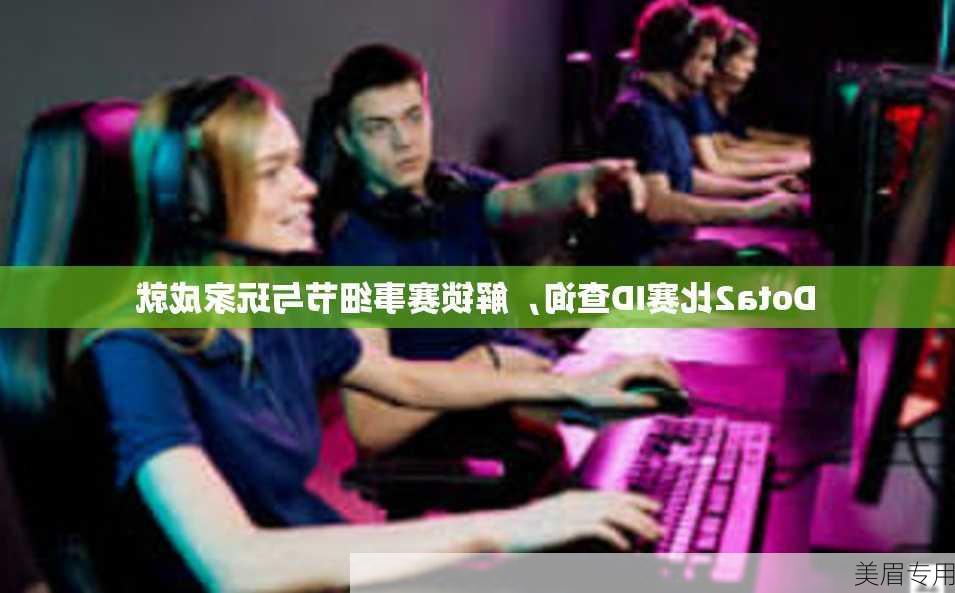 Dota2比赛ID查询，解锁赛事细节与玩家成就