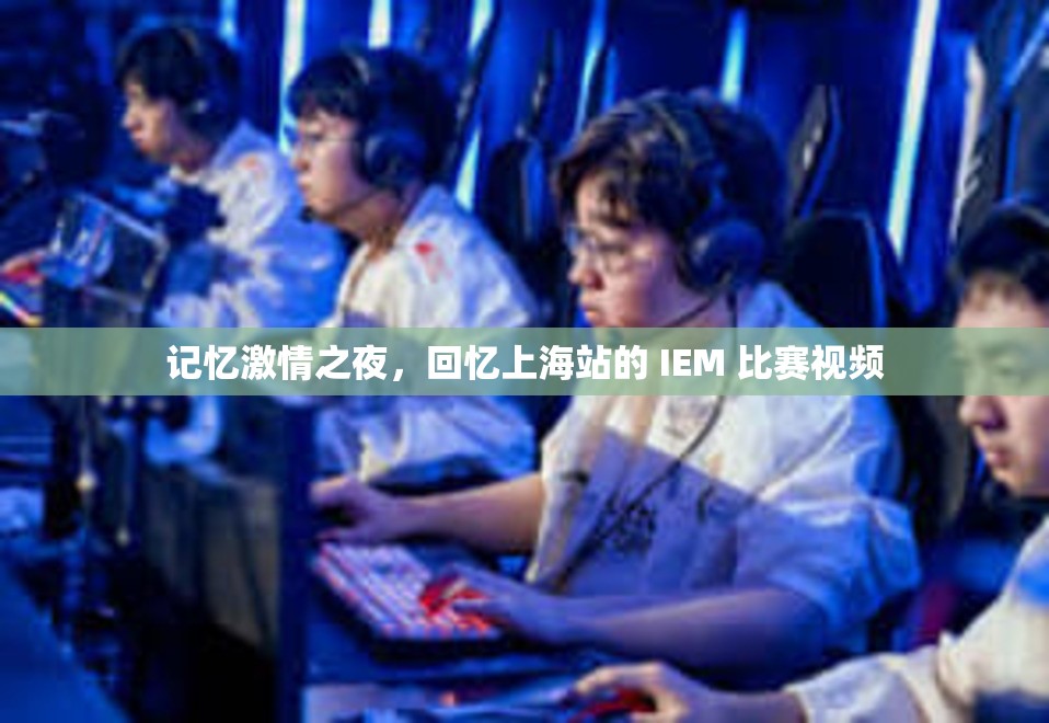 记忆激情之夜，回忆上海站的 IEM 比赛视频