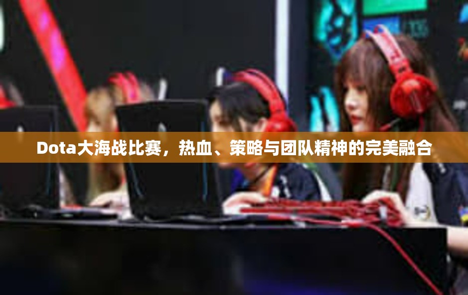 Dota大海战比赛，热血、策略与团队精神的完美融合