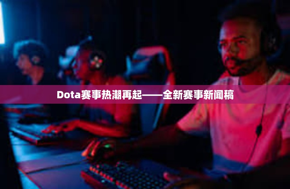 Dota赛事热潮再起——全新赛事新闻稿