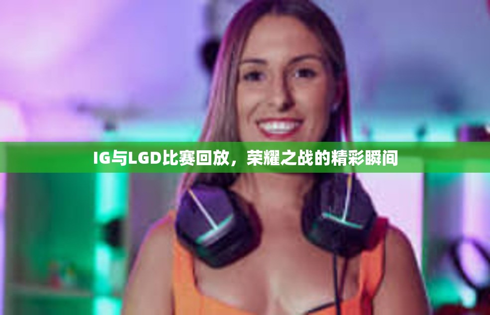 IG与LGD比赛回放，荣耀之战的精彩瞬间