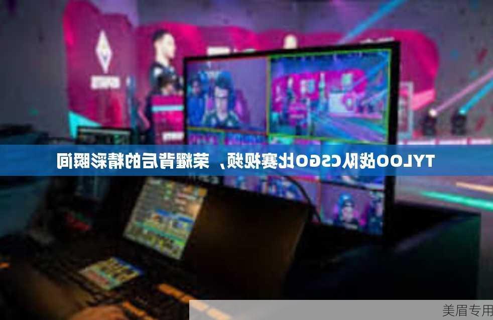 TYLOO战队CSGO比赛视频，荣耀背后的精彩瞬间