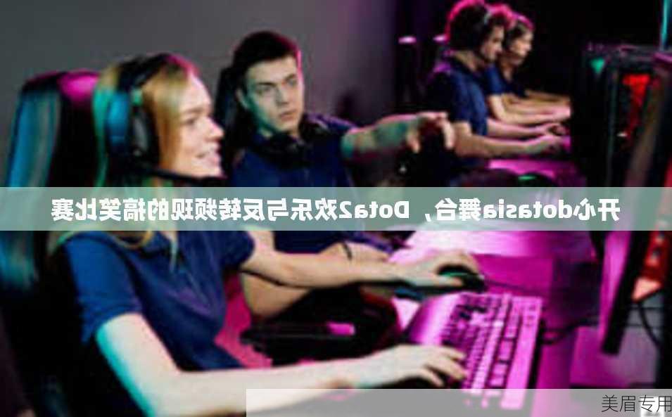 开心dotasia舞台，Dota2欢乐与反转频现的搞笑比赛