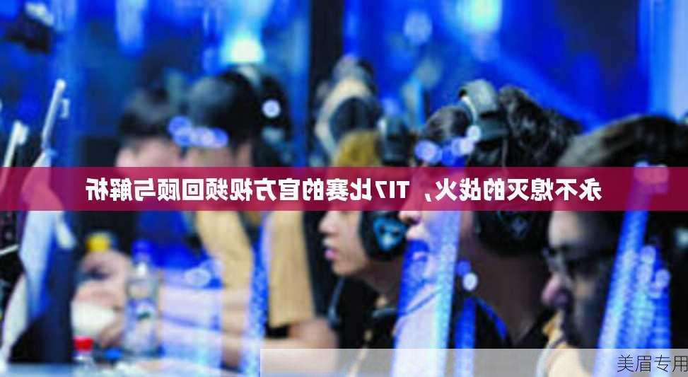 永不熄灭的战火，TI7比赛的官方视频回顾与解析