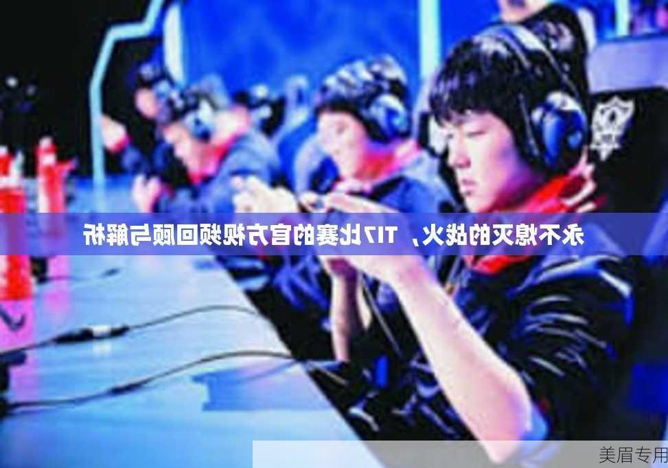 永不熄灭的战火，TI7比赛的官方视频回顾与解析