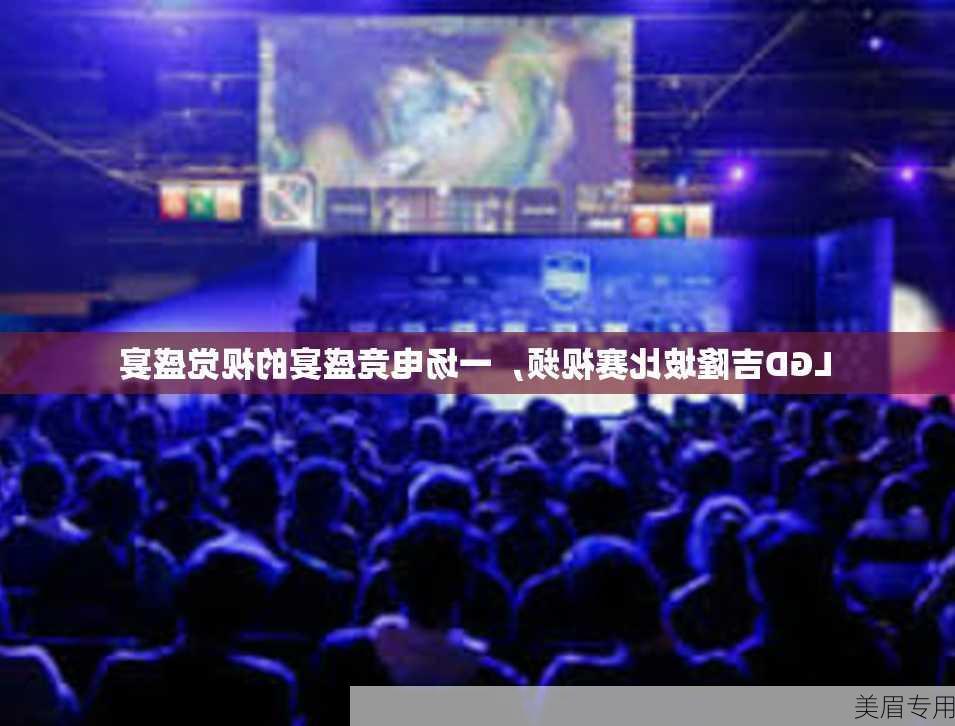 LGD吉隆坡比赛视频，一场电竞盛宴的视觉盛宴