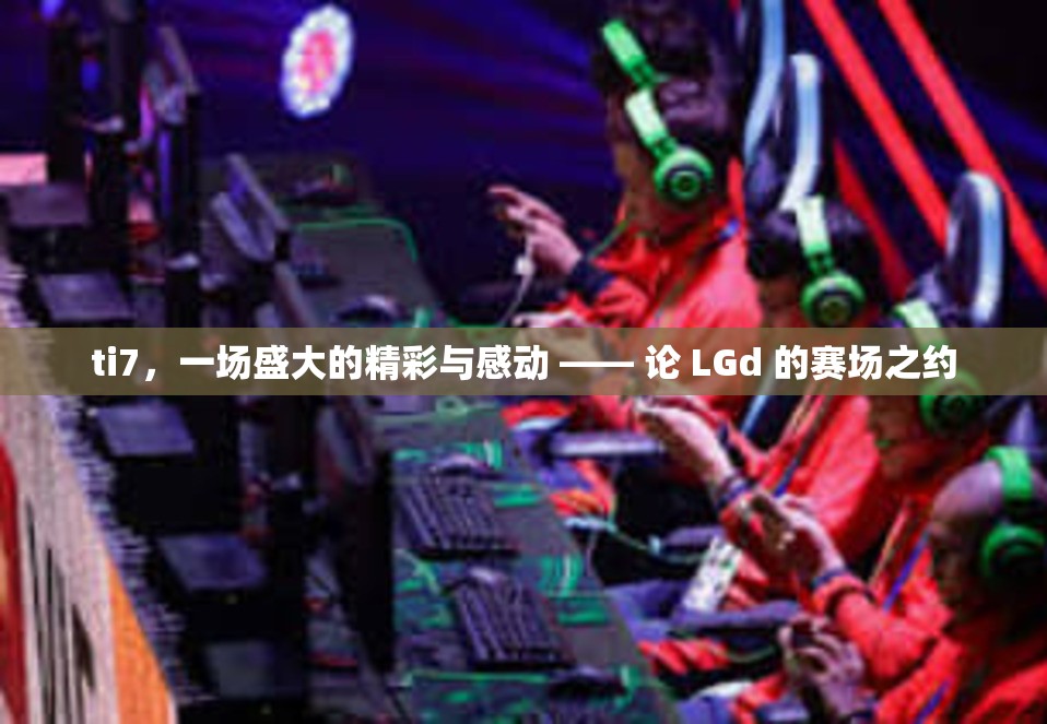 ti7，一场盛大的精彩与感动 —— 论 LGd 的赛场之约