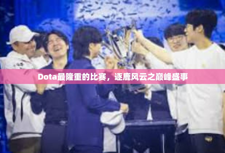 Dota最隆重的比赛，逐鹿风云之巅峰盛事